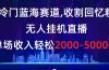 冷门蓝海赛道，收割回忆粉，无人挂机直播，单场收入轻松2000-5w+