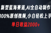 新型蓝海赛道，AI全自动制作，100%原创视频，小白轻松上手，单日收益2000+
