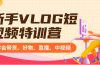 新手VLOG短视频特训营：学会带货、好物、直播、中视频、赚Q方法（16节课）