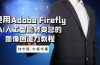 使用Adobe Firefly AI人工智能转变您的图像创造力教程-18节课-中英字幕