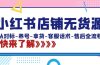小红书店铺无货源：从对标-养号-拿货-客服话术-售后全流程（20节课）