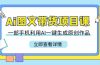 Ai图文带货项目课，一部手机利用AI一键生成原创作品（22节课）