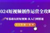 2024短视频-创作运营全攻略，零基础玩转短视频·从入门到精通-23节课+资料