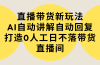 直播带货新玩法，AI自动讲解自动回复 打造0人工日不落带货直播间-教程+软件