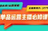 单品运营实操主播必修课：主播话术/运营策略/主播表现力（27节课）