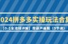 2024拼多多实操玩法合集【0-1全流程详解】照葫芦画瓢（9节课）