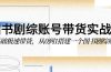 图书-剧综账号带货实战课，0基础极速带货，从0到1搭建一个图书剧综账号