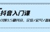 抖音入门课，从0到0.5做抖音，定位/起号/盈利（9节课）