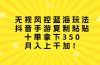 无视风控蓝海玩法，抖音手游复制粘贴，十单拿下350，月入上千加！