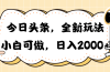 今日头条新玩法掘金，30秒一篇文章，日入2000+