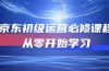 京东初级运营必修课程，从零开始学习（49节课）