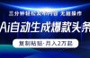 Ai一键自动生成爆款头条，三分钟快速生成，复制粘贴即可完成， 月入2万+