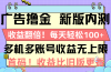 广告撸金新版内测，收益翻倍！每天轻松100+，多机多账号收益无上限，抢…