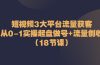 短视频3大平台·流量 获客：从0-1实操起盘做号+流量 创收（18节课）