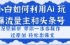 小白如何利用Ai，完爆流量主和头条号 深层解析，一步步操作，过原创出爆文
