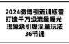 2024微博引流训练营「打造千万级流量曝光 现象级引爆流量玩法」36节课
