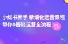 小红书新手 精细化运营课程,带你0基础运营全流程(41节视频课)