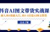 新人从0基础入门，抖音-AI图文带货实战课，从0-1打造AI图文带货
