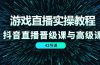 游戏直播实操教程，抖音直播晋级课与高级课（42节）