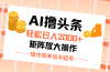 AI撸头条，轻松日入2000+无脑操作，当天起号，第二天见收益。
