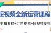 短视频全新运营课程：剪辑专栏+灯光专栏+短视频专栏（23节课）