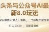 头条与公众号AI最新8.0玩法，全AI制作无需人工修稿，一个标题生成文章…