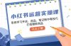 小红书运营实操课，系统学习开店、选品、笔记制作等技巧，打造爆款商品