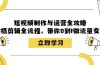 短视频制作与运营全攻略：拍摄剪辑全流程，带你0到1做流量变现
