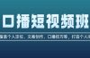 口播短视频班：覆盖个人定位、文案创作、口播技巧等，打造个人IP
