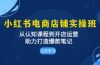 小红书电商店铺实操班：从认知课程到开店运营，助力打造爆款笔记