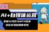 AI+自媒体运营变现课，掌握AI写作与RPA技术，轻松实现自媒体变现
