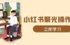 小红书聚光操作详解，涵盖素材、开户、定位、计划搭建等全流程实操
