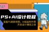 PS+AI设计教程：涵盖PS美颜修图、AI插画制作等，开启设计赚钱之旅