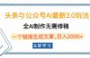 头条与公众号AI最新2.0玩法，全AI制作无需人工修稿，一个标题生成文章…