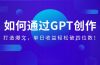 如何通过GPT创作，打造爆文，单日收益轻松破四位数！