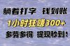 躺着打字钱到账！1小时狂赚300+多劳多得，提现秒到！