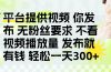 发布平台提供视频就有钱 无粉丝要求 不看视频播放量 发布就有钱 一天300+