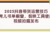 2025抖音带货运营技巧，育儿书单橱窗，剪映工具使用，视频拍摄发布