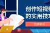 创作短视频的实用技巧，剪辑、设备、构图、文案一站式学习攻略