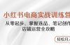 小红书电商实战训练营，从零起步，掌握选品、笔记创作、店铺运营全攻略…