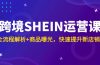 跨境SHEIN运营课,全流程解析+商品曝光,快速提升新店销量