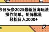 今日头条2025最新蓝海玩法，操作简单，矩阵批量，轻松日入2000+