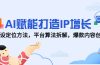 AI赋能打造IP增长，人设定位方法，平台算法拆解，爆款内容创作