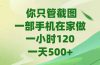 你只管截图，一部手机在家做，一小时120，-天500+
