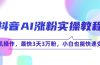 抖音AI涨粉实操教程，手机操作，最快3天3万粉，小白也能快速变现