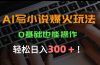 AI写小说爆火玩法，0基础也能操作，日收益轻松300+！