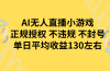 AI无人播小游戏，正规授权不违规 不封号，单日平均收益130左右