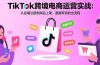 TikTok跨境电商运营实战：从店铺注册到商品上架、直播带货的全流程