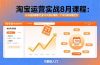 淘宝运营实战8月课程：从开店到爆款打造10大核心模块，21天0到月销百万