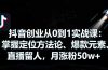 抖音创业从0到1实战课：掌握定位方法论、爆款元素、直播留人，月涨粉50w+